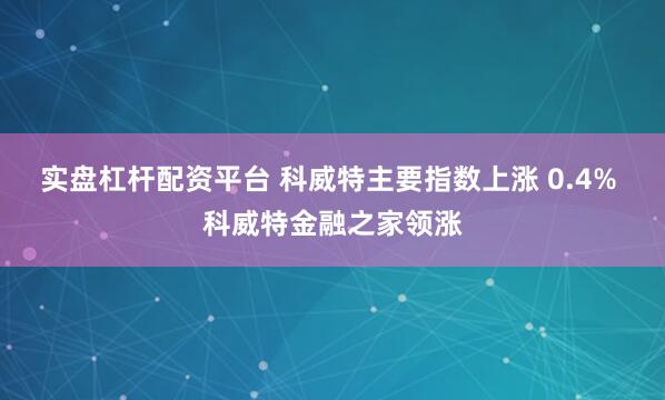 实盘杠杆配资平台 科威特主要指数上涨 0.4% 科威特金融之家领涨