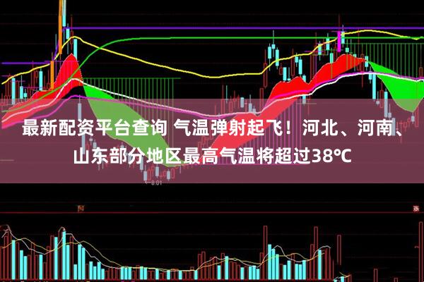 最新配资平台查询 气温弹射起飞！河北、河南、山东部分地区最高气温将超过38℃