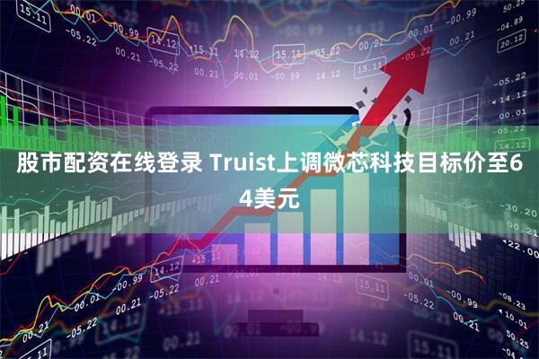 股市配资在线登录 Truist上调微芯科技目标价至64美元