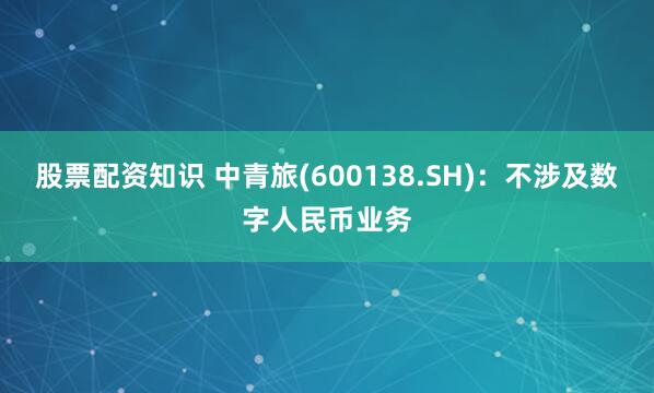股票配资知识 中青旅(600138.SH)：不涉及数字人民币业务