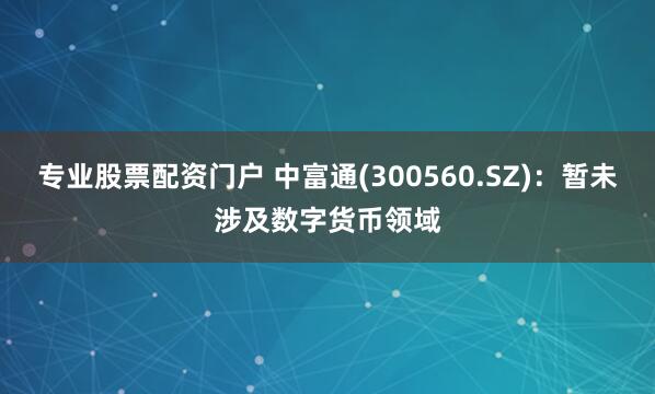 专业股票配资门户 中富通(300560.SZ)：暂未涉及数字货币领域