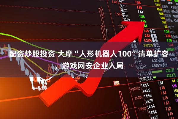 配资炒股投资 大摩“人形机器人100”清单扩容，游戏网安企业入局