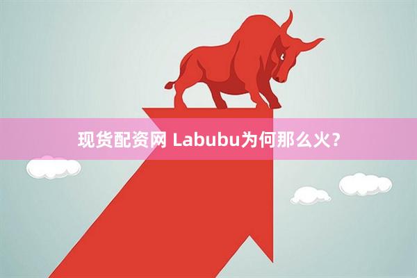 现货配资网 Labubu为何那么火？