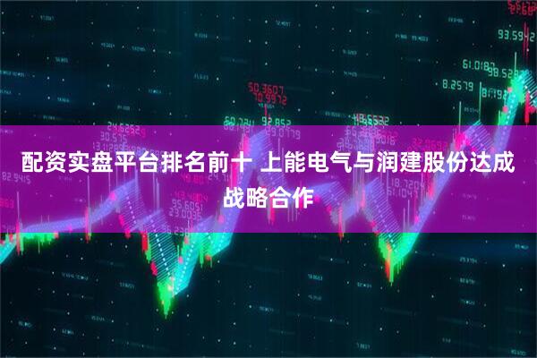 配资实盘平台排名前十 上能电气与润建股份达成战略合作