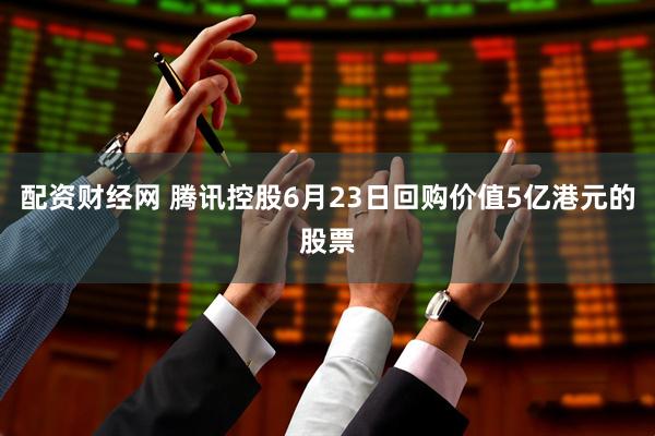 配资财经网 腾讯控股6月23日回购价值5亿港元的股票