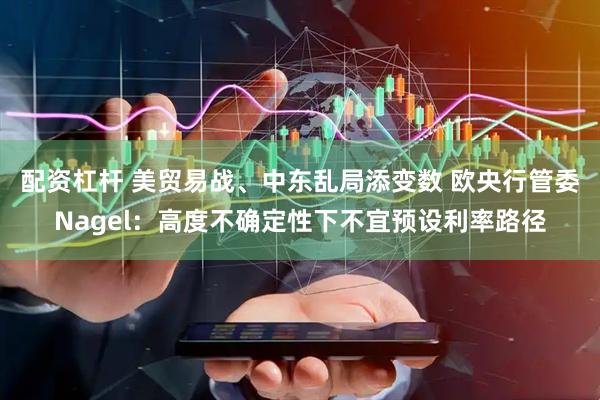 配资杠杆 美贸易战、中东乱局添变数 欧央行管委Nagel：高度不确定性下不宜预设利率路径
