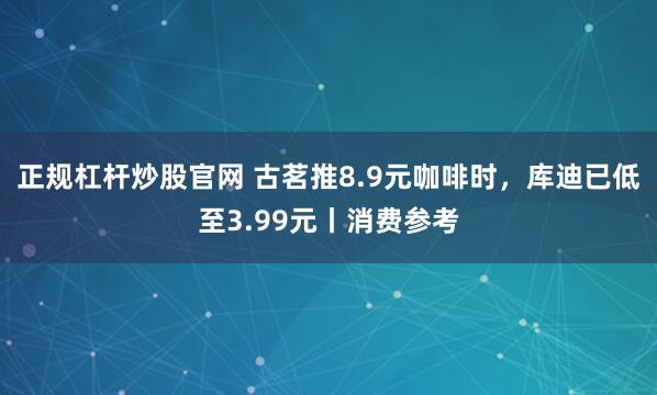 正规杠杆炒股官网 古茗推8.9元咖啡时，库迪已低至3.99元丨消费参考