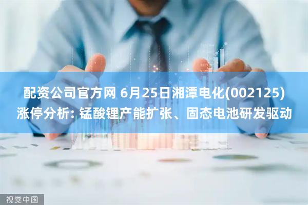 配资公司官方网 6月25日湘潭电化(002125)涨停分析: 锰酸锂产能扩张、固态电池研发驱动