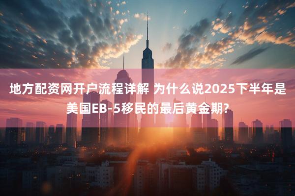 地方配资网开户流程详解 为什么说2025下半年是美国EB-5移民的最后黄金期?