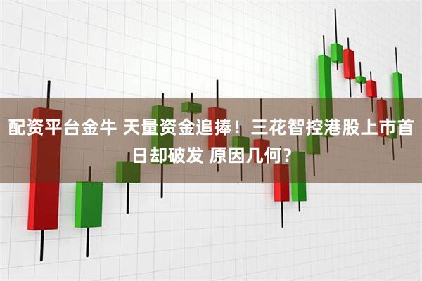 配资平台金牛 天量资金追捧！三花智控港股上市首日却破发 原因几何？