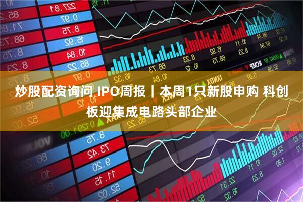 炒股配资询问 IPO周报｜本周1只新股申购 科创板迎集成电路头部企业