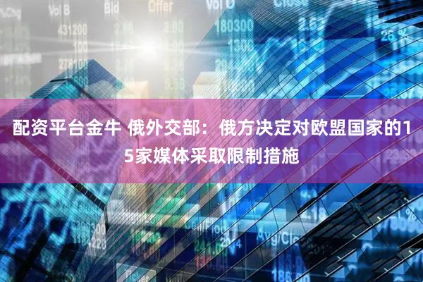配资平台金牛 俄外交部：俄方决定对欧盟国家的15家媒体采取限制措施