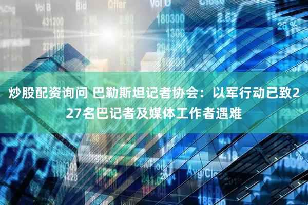 炒股配资询问 巴勒斯坦记者协会：以军行动已致227名巴记者及媒体工作者遇难