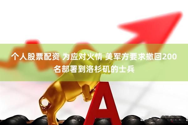 个人股票配资 为应对火情 美军方要求撤回200名部署到洛杉矶的士兵