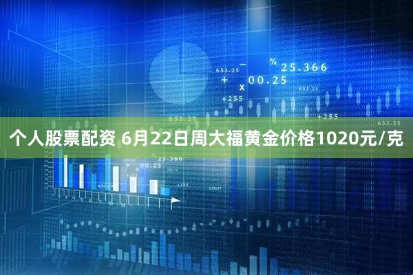个人股票配资 6月22日周大福黄金价格1020元/克