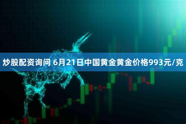 炒股配资询问 6月21日中国黄金黄金价格993元/克