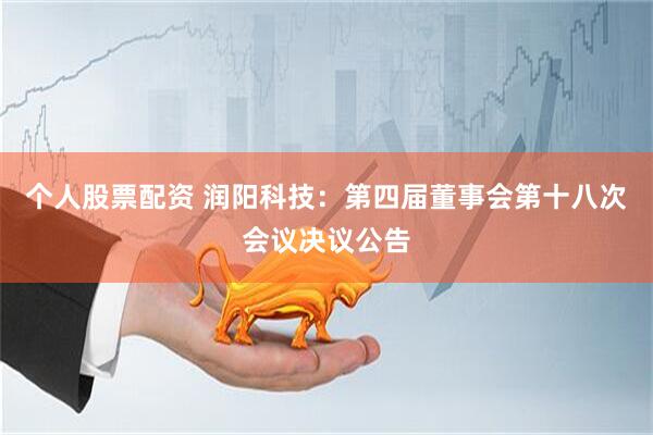 个人股票配资 润阳科技：第四届董事会第十八次会议决议公告