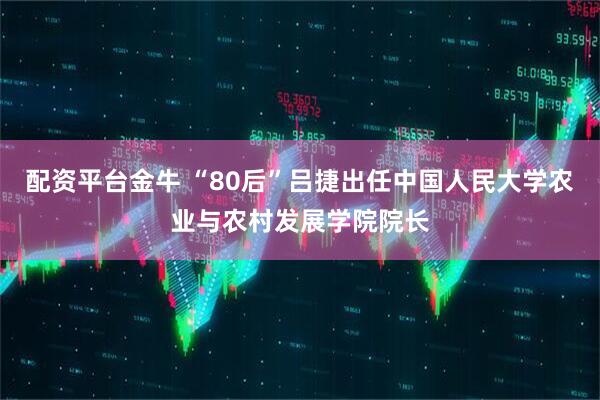 配资平台金牛 “80后”吕捷出任中国人民大学农业与农村发展学院院长