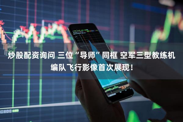 炒股配资询问 三位“导师”同框 空军三型教练机编队飞行影像首次展现！