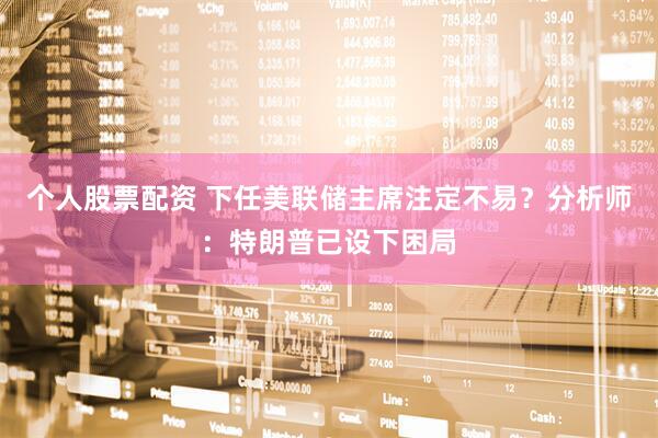 个人股票配资 下任美联储主席注定不易？分析师：特朗普已设下困局
