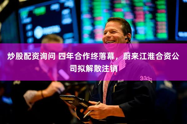 炒股配资询问 四年合作终落幕，蔚来江淮合资公司拟解散注销