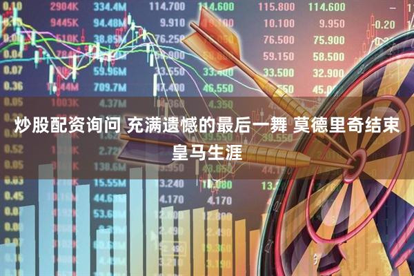 炒股配资询问 充满遗憾的最后一舞 莫德里奇结束皇马生涯