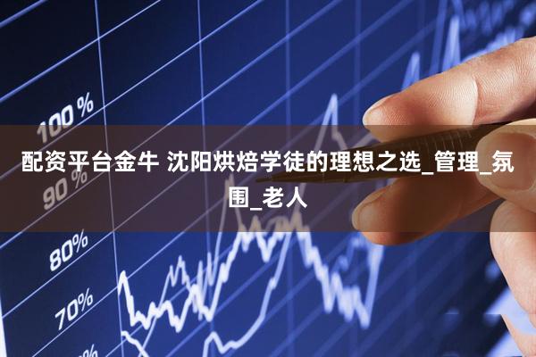 配资平台金牛 沈阳烘焙学徒的理想之选_管理_氛围_老人