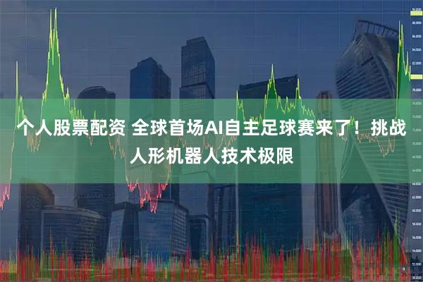 个人股票配资 全球首场AI自主足球赛来了！挑战人形机器人技术极限