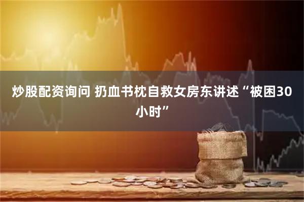 炒股配资询问 扔血书枕自救女房东讲述“被困30小时”