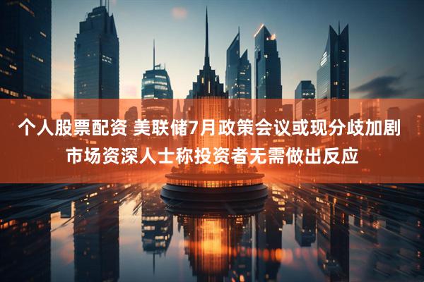 个人股票配资 美联储7月政策会议或现分歧加剧 市场资深人士称投资者无需做出反应