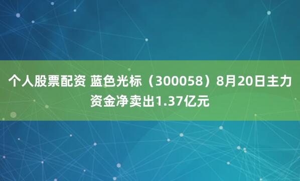 个人股票配资 蓝色光标（300058）8月20日主力资金净卖出1.37亿元