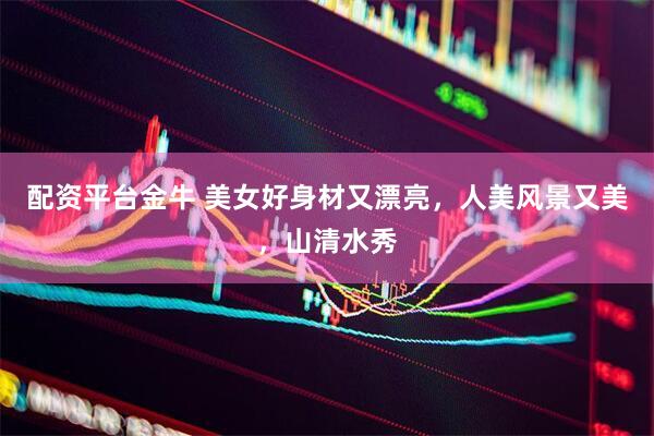 配资平台金牛 美女好身材又漂亮，人美风景又美，山清水秀