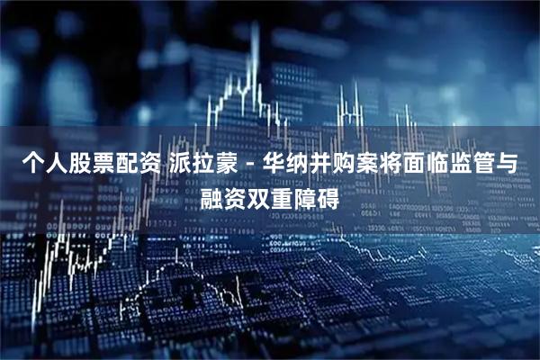 个人股票配资 派拉蒙 - 华纳并购案将面临监管与融资双重障碍