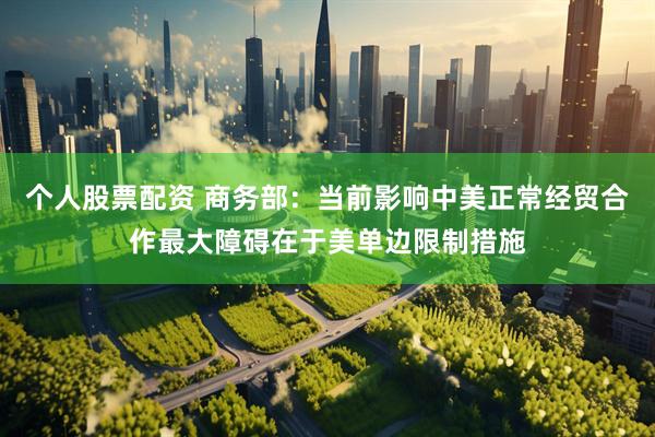 个人股票配资 商务部：当前影响中美正常经贸合作最大障碍在于美单边限制措施