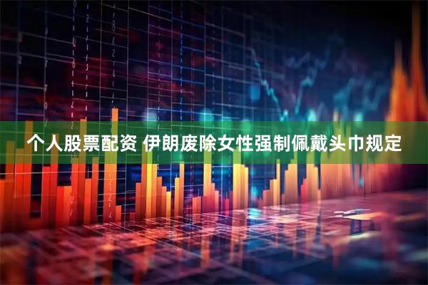 个人股票配资 伊朗废除女性强制佩戴头巾规定