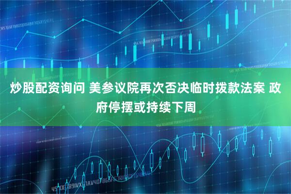 炒股配资询问 美参议院再次否决临时拨款法案 政府停摆或持续下周