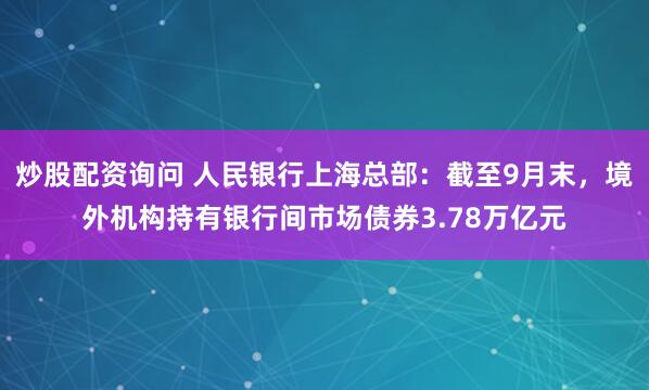 炒股配资询问 人民银行上海总部：截至9月末，境外机构持有银行间市场债券3.78万亿元