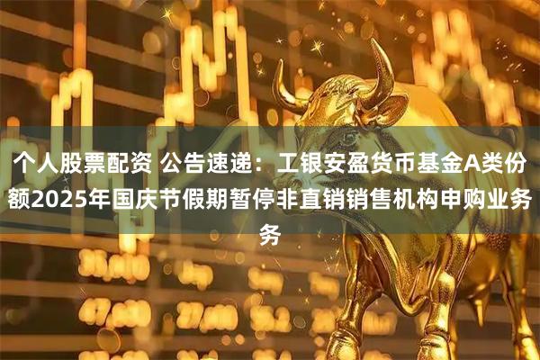个人股票配资 公告速递:工银安盈货币基金A类份额2025年国庆节假期暂停非直销销售机构申购业务