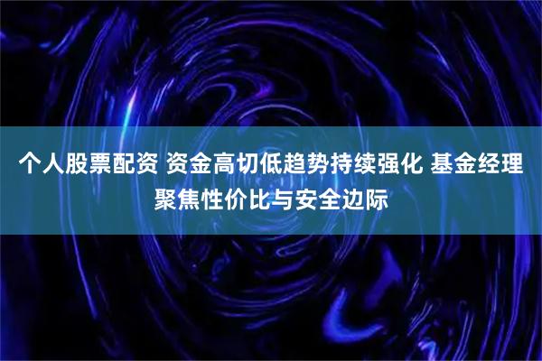 个人股票配资 资金高切低趋势持续强化 基金经理聚焦性价比与安全边际