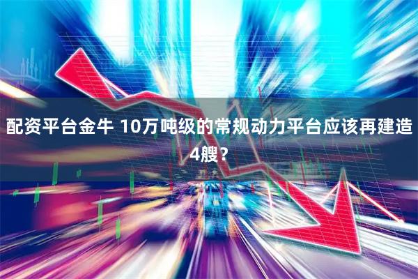 配资平台金牛 10万吨级的常规动力平台应该再建造4艘?