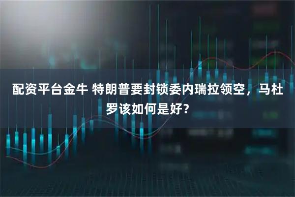 配资平台金牛 特朗普要封锁委内瑞拉领空,马杜罗该如何是好?