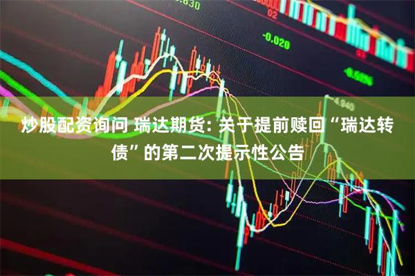 炒股配资询问 瑞达期货: 关于提前赎回“瑞达转债”的第二次提示性公告