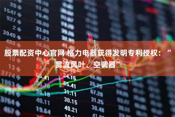 股票配资中心官网 格力电器获得发明专利授权:“贯流风叶、空调器”
