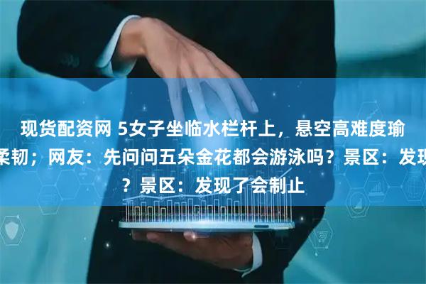 现货配资网 5女子坐临水栏杆上，悬空高难度瑜伽动作秀柔韧；网友：先问问五朵金花都会游泳吗？景区：发现了会制止