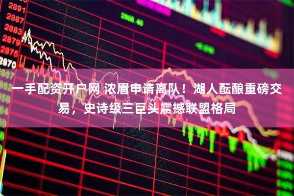 一手配资开户网 浓眉申请离队！湖人酝酿重磅交易，史诗级三巨头震撼联盟格局