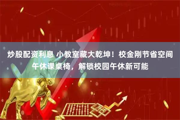 炒股配资利息 小教室藏大乾坤！校金刚节省空间午休课桌椅，解锁校园午休新可能
