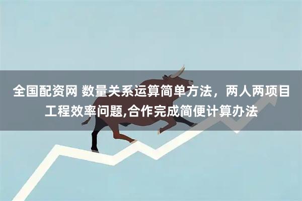 全国配资网 数量关系运算简单方法,两人两项目工程效率问题,合作完成简便计算办法