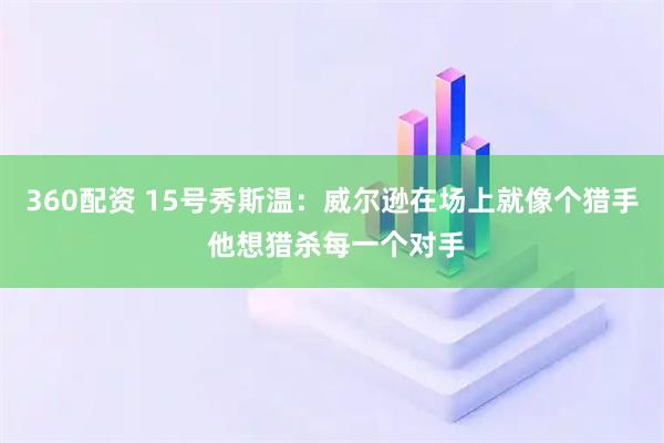 360配资 15号秀斯温：威尔逊在场上就像个猎手 他想猎杀每一个对手