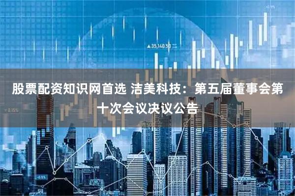 股票配资知识网首选 洁美科技：第五届董事会第十次会议决议公告