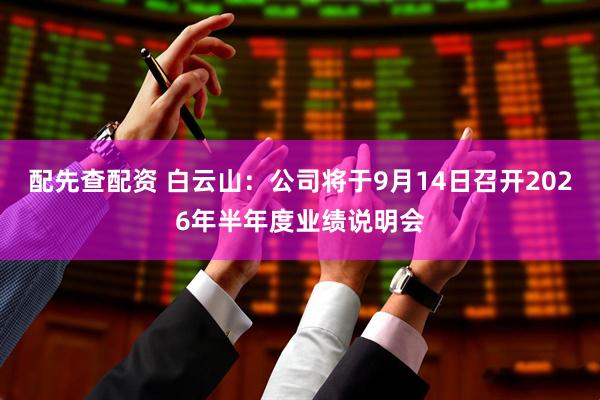 配先查配资 白云山：公司将于9月14日召开2026年半年度业绩说明会